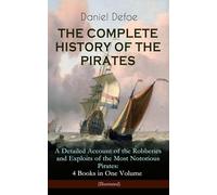 THE COMPLETE HISTORY OF THE PIRATES - A Detailed Account of the Robberies and Exploits of the Most Notorious Pirates: 4 Books in One Volume (Illustrated): Including the Biography of Daniel Defoe