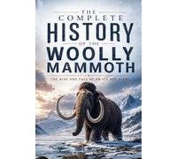 The Complete History of the Woolly Mammoth: The Rise and Fall of an Ice Age Giant