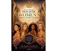 THE COMPLETE HOLISTIC WOMEN’S WELLNESS GUIDE: A Natural Guide to Women’s Health, Hormones, Energy, Beauty, and Longevity