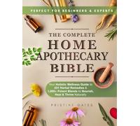The Complete Home Apothecary Bible: Your Holistic Wellness Guide to 231 Herbal Remedies and 1,000+ Potent Blends to Nourish, Heal & Thrive Naturally