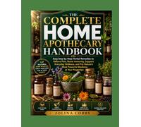 THE COMPLETE HOME APOTHECARY HANDBOOK: Easy Step by Step Herbal Remedies to Relieve Pain, Boost Immunity, Support Everyday Wellness and put Natures Most Powerful Medicine at Your Fingerstips