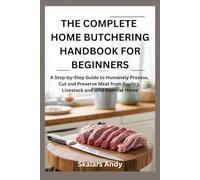 THE COMPLETE HOME BUTCHERING HANDBOOK FOR BEGINNERS: A Step-by-Step Guide to Humanely Process, Cut and Preserve Meat from Poultry, Livestock and Wild Game at Home