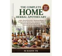 THE COMPLETE HOME HERBAL APOTHECARY: 1,000+ Herbal Remedies, Medicinal Plants, Healing Foods, Herbal Teas, Tinctures, Salves, Essential Oils & Natural Wellness Protocols for Everyday Health