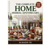 THE COMPLETE HOME HERBAL APOTHECARY: 1,000+ Herbal Remedies, Medicinal Plants, Healing Foods, Herbal Teas, Tinctures, Salves, Essential Oils & Natural Wellness Protocols for Everyday Health