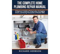 The Complete Home Plumbing Repair Manual: A Beginner's Guide to Fixing Leaks, Unclogging Drains, and Saving Thousands on Plumber Bills