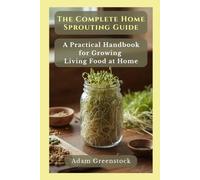 The Complete Home Sprouting Guide: A Practical Handbook for Growing Living Food at Home
