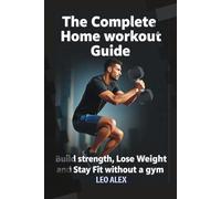 The Complete Home Workout Guide: Build Strength, Lose Weight, and Stay Fit Without a Gym