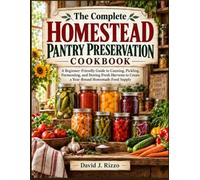 The Complete Homestead Pantry Preservation Cookbook: A Beginner-Friendly Guide to Canning, Pickling, Fermenting, and Storing Fresh Harvests to Create a Year-Round Homemade Food Supply