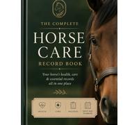 The Complete Horse Care Record Book: An All-in-One Equine Health & Stable Management Log for Vet Visits, Vaccinations, Farrier Care, Dental Records, Feeding, Exercise & Expenses