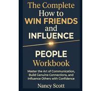 The Complete How to Win Friends and Influence People Workbook: Master the Art of Communication, Build Genuine Connections, and Influence Others with Confidence