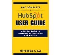 THE COMPLETE HUBSPOT USER GUIDE: A 30-Day Sprint to Marketing Automation & CRM Mastery