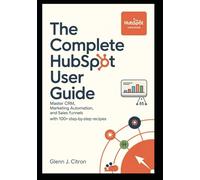 The Complete HubSpot User Guide: Master CRM, Marketing Automation, and Sales Funnels with 100+ Step-by-Step Recipes.