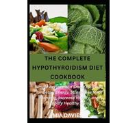 THE COMPLETE HYPOTHYROIDISM DIET COOKBOOK: Simple Recipes and Smart Nutrition for Better Energy, Stress-Free Meal Planning, Increase Vitality, and Simplify Healthy Living