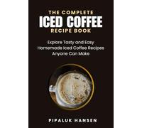 THE COMPLETE ICED COFFEE RECIPE BOOK: Explore Tasty and Easy Homemade Iced Coffee Recipes Anyone Can Make