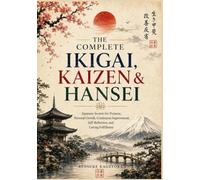 The Complete Ikigai, Kaizen & Hansei: Japanese Secrets for Purpose, Personal Growth, Continuous Improvement, Self-Reflection, and Lasting Fulfillment