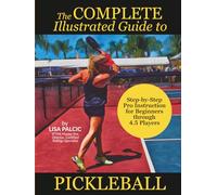 The Complete Illustrated Guide to Pickleball: Step-by-Step Pro Instruction for Beginners through 4.5 Players