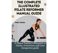 THE COMPLETE ILLUSTRATED PILATE REFORMER MANUAL GUIDE: A Pilates Teacher’s Blueprint to Clarity, Correction, and Core Integration guide