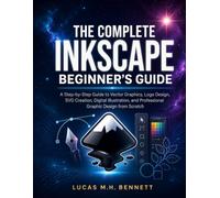 THE COMPLETE INKSCAPE BEGINNER'S GUIDE: A Step-by-Step Guide to Vector Graphics, Logo Design, SVG Creation, Digital Illustration, and Professional Graphic Design from Scratch