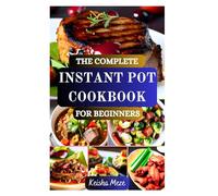 THE COMPLETE INSTANT POT COOKBOOK FOR BEGINNERS: Quick, Easy & Delicious Foolproof Recipes for Your Pressure Cooker