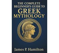The Complete Introductory Beginner's Guide to Greek Mythology: Discover the Legends, Gods, Heroes, and Ancient Tales of Greece