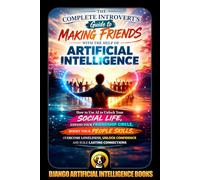 The Complete Introvert's Guide to Making Friends with the Help of Artificial Intelligence: How to Use AI to Unlock Your Social Life, Expand Your ... Your People Skills, (AI and Social Life)