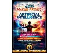 The Complete Introvert's Guide to Making Friends with the Help of Artificial Intelligence: How to Use AI to Unlock Your Social Life, Expand Your ... Your People Skills, (AI and Social Life)