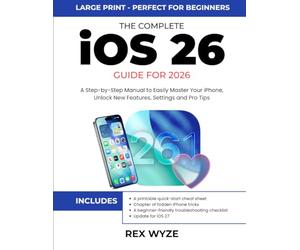 THE COMPLETE IOS 26 GUIDE FOR 2026: A Step-by-step Manual to Easily Master Your iPhone, Unlock New Features, Settings & Pro Tips