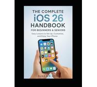 The Complete iOS 26 Handbook for Beginners & Seniors: Easy Lessons to Set Up, Customize, and Enjoy Your iPhone
