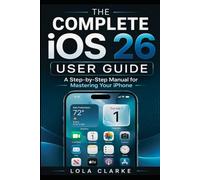 THE COMPLETE iOS 26 USER GUIDE: A Step-by-Step Manual for Mastering Your iPhone