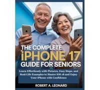 The Complete iPhone 17 Guide for Seniors: Learn Effortlessly with Pictures, Easy Steps, and Real-Life Examples to Master iOS 18 and Enjoy Your iPhone with Confidence