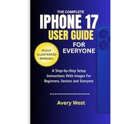 THE COMPLETE IPHONE 17 USER GUIDE FOR EVERYONE (FULLY ILLUSTRATED MANUAL): A Step-by-Step Setup Instructions With Images For Beginners, Seniors and Everyone (iPhone 17 Unlocked)