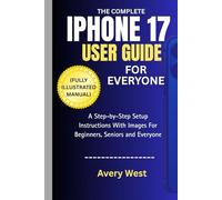 THE COMPLETE IPHONE 17 USER GUIDE FOR EVERYONE (FULLY ILLUSTRATED MANUAL): A Step-by-Step Setup Instructions With Images For Beginners, Seniors and Everyone (iPhone 17 Unlocked)