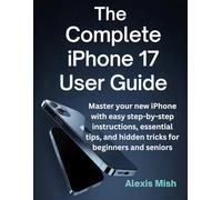 The Complete Iphone 17 User Guide: Master Your New Iphone With Easy Step-by-step Instructions, Essential Tips, And Hidden Tricks For Beginners And Seniors