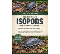 THE COMPLETE ISOPODS BIBLE FOR BEGINNERS: Everything You Need To Know About Isopods: Species overview and behavior, enclosure and substrate setup, ... care routines for beginners & enthusiasts