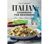 The Complete Italian Cookbook for Beginners: 200 Simple & Authentic Recipes to Master Pasta, Pizza, Sauces & More - Your Easy Guide to Classic Italian Home Cooking