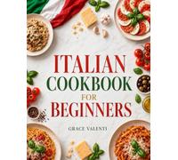 The Complete Italian Cookbook for Beginners: Authentic & Easy Italian Recipes for Everyday Cooking | Simple Pasta, Pizza, Soups & Comfort Meals for the Whole Family