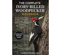 THE COMPLETE IVORY-BILLED WOODPECKER HANDBOOK: Uncovering the Secrets of America’s Ghost Bird: Identification, Habitat, Sightings, Conservation Strategies, and the Search for a Legend