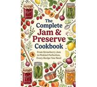 The Complete Jam & Preserve Cookbook: From Strawberry Jam to Pickled Perfection, Every Recipe You Need