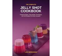 The Complete Jelly Shot Cookbook: Foolproof Ratios, Party-Ready Techniques, and 100 Recipes for Every Occasion