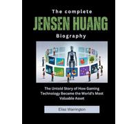 The Complete Jensen Huang Biography: The Untold Story of How Gaming Technology Became the World's Most Valuable Asset (Fearless Architects of Wealth)