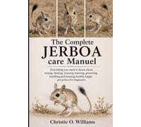 The Complete Jerboa care Manuel: Everything you need to know about raising, feeding, housing, training, grooming, handling,and keeping healthy happy pet jerboa for beginners