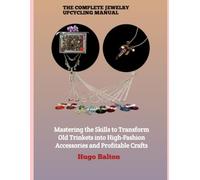 THE COMPLETE JEWELRY UPCYCLING MANUAL: Mastering the Skills to Transform Old Trinkets into High-Fashion Accessories and Profitable Crafts
