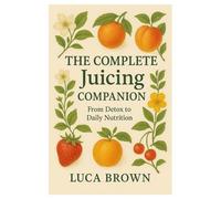 The Complete Juicing Companion: From Detox to Daily Nutrition