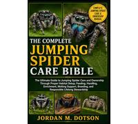 THE COMPLETE JUMPING SPIDER CARE BIBLE: The Ultimate Guide to Jumping Spider Care and Ownership Through Proper Habitat Setup, Feeding, Handling, ... and Responsible Lifelong Stewardship