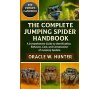 THE COMPLETE JUMPING SPIDER HANDBOOK: A Comprehensive Guide to Identification, Behavior, Care, and Conservation of Jumping Spiders.