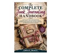 The Complete Junk Journaling Handbook: A Step-by-Step Guide to Creating Beautiful Handmade Journals, Upcycling Everyday Materials, Designing ... Media, and Preserving Meaningful Memories