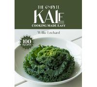 THE COMPLETE KALE COOKING MADE EASY: Nutritious & Flavorful Recipes - Salads, Smoothies, Soups, Stir-Fries, Snacks & More with Fresh Kale (The Complete Ingredient Cookbook Collection)