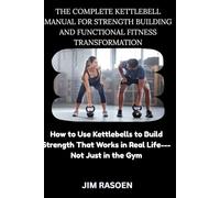 THE COMPLETE KETTLEBELL MANUAL FOR STRENGTH BUILDING AND FUNCTIONAL FITNESS TRANSFORMATION: How to Use Kettlebells to Build Strength That Works in Real Life---Not Just in the Gym