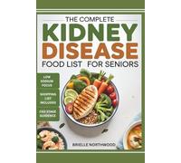The Complete Kidney Disease Food List For Seniors: Nourishing Low-Potassium, Low-Phosphorus Food Guide to Simplify Meal Planning Across All Stages of CKD