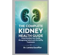 The Complete Kidney Health Guide: Understanding Your Health Recognizing Failure and Life-Saving Treatments